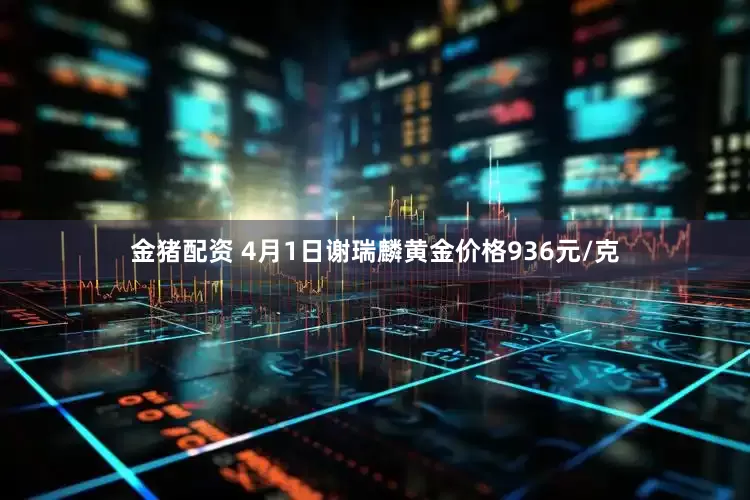 金猪配资 4月1日谢瑞麟黄金价格936元/克
