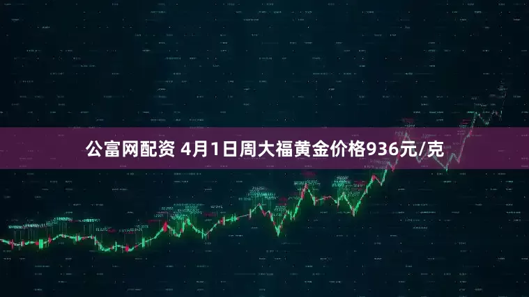 公富网配资 4月1日周大福黄金价格936元/克