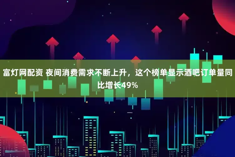 富灯网配资 夜间消费需求不断上升，这个榜单显示酒吧订单量同比增长49%