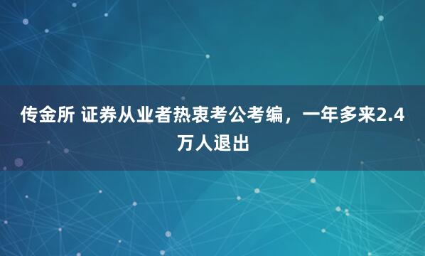传金所 证券从业者热衷考公考编，一年多来2.4万人退出