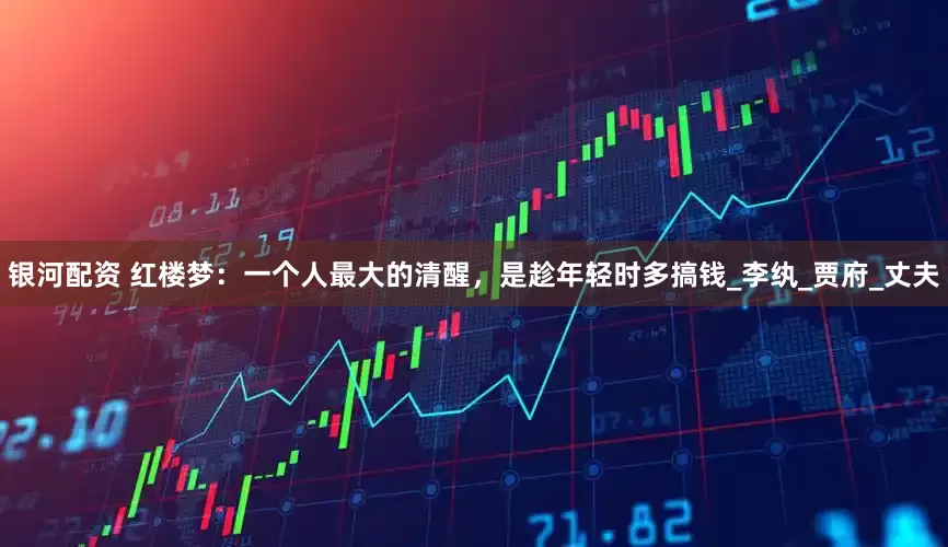 银河配资 红楼梦：一个人最大的清醒，是趁年轻时多搞钱_李纨_贾府_丈夫