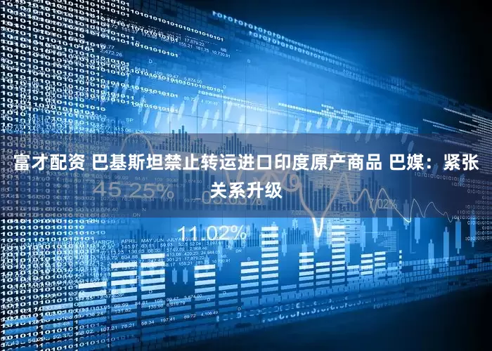 富才配资 巴基斯坦禁止转运进口印度原产商品 巴媒：紧张关系升级