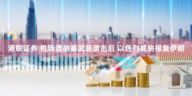 港联证券 机场遭胡塞武装袭击后 以色列威胁报复伊朗