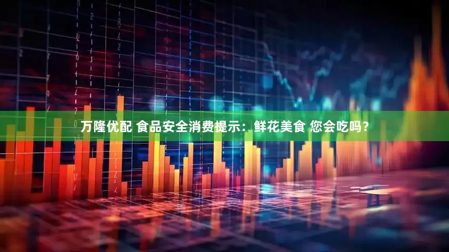万隆优配 食品安全消费提示：鲜花美食 您会吃吗？