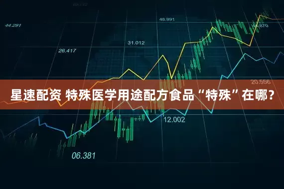 星速配资 特殊医学用途配方食品“特殊”在哪？