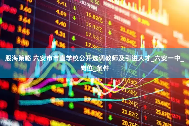 股海策略 六安市市直学校公开选调教师及引进人才_六安一中_岗位_条件