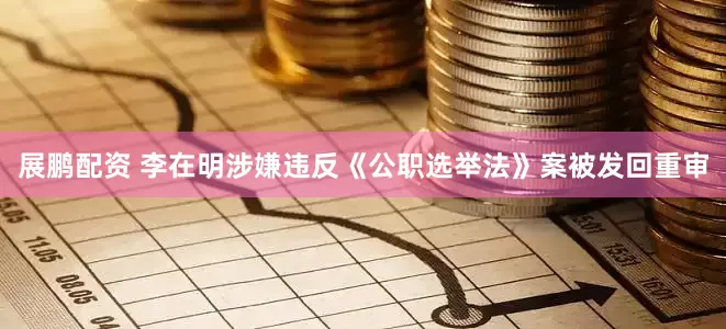展鹏配资 李在明涉嫌违反《公职选举法》案被发回重审