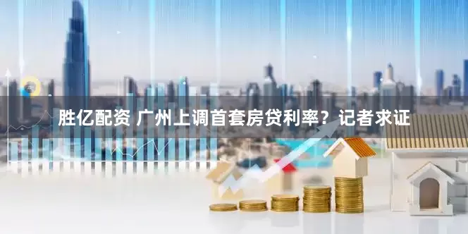 胜亿配资 广州上调首套房贷利率？记者求证