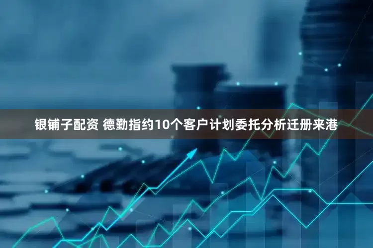 银铺子配资 德勤指约10个客户计划委托分析迁册来港