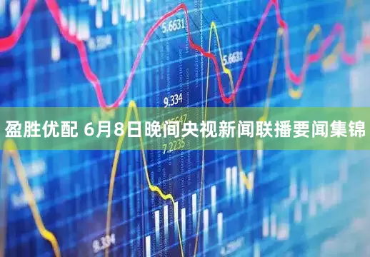 盈胜优配 6月8日晚间央视新闻联播要闻集锦