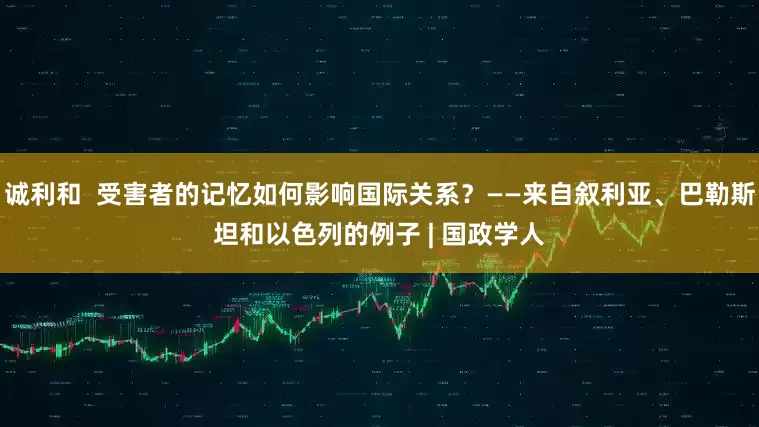 诚利和  受害者的记忆如何影响国际关系？——来自叙利亚、巴勒斯坦和以色列的例子 | 国政学人