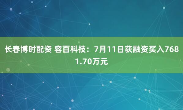 长春博时配资 容百科技：7月11日获融资买入7681.70万元