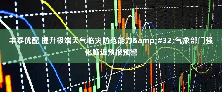 丰泰优配 提升极端天气临灾防范能力&#32;气象部门强化临近预报预警