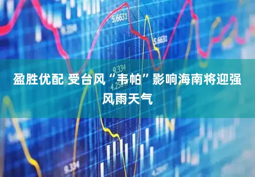 盈胜优配 受台风“韦帕”影响海南将迎强风雨天气