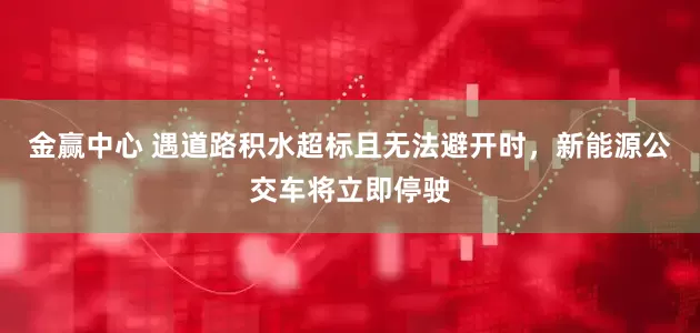 金赢中心 遇道路积水超标且无法避开时，新能源公交车将立即停驶