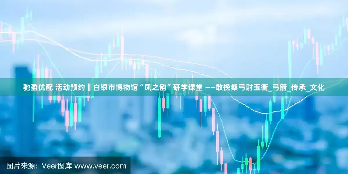 驰盈优配 活动预约‖白银市博物馆“凤之韵”研学课堂 ——敢挽桑弓射玉衡_弓箭_传承_文化