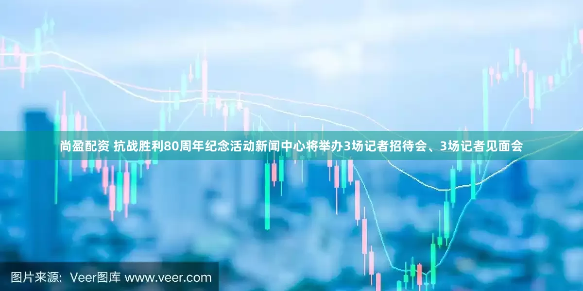 尚盈配资 抗战胜利80周年纪念活动新闻中心将举办3场记者招待会、3场记者见面会