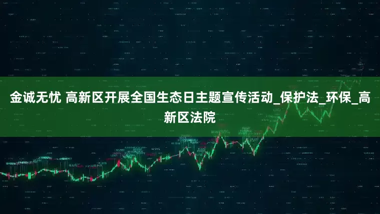 金诚无忧 高新区开展全国生态日主题宣传活动_保护法_环保_高新区法院