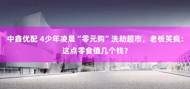 中鑫优配 4少年凌晨“零元购”洗劫超市，老板笑疯：这点零食值几个钱？