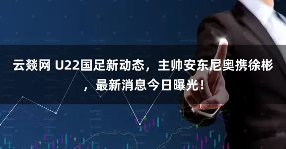 云燚网 U22国足新动态，主帅安东尼奥携徐彬，最新消息今日曝光！