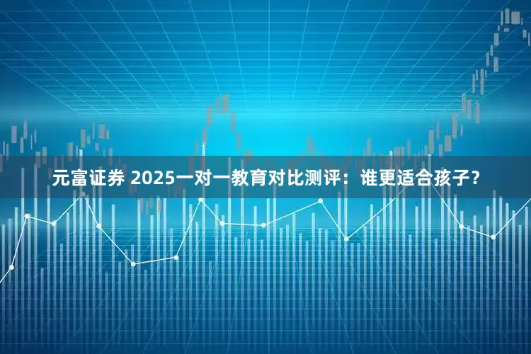 元富证券 2025一对一教育对比测评：谁更适合孩子？