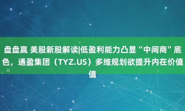 盘盘赢 美股新股解读|低盈利能力凸显“中间商”底色，通盈集团（TYZ.US）多维规划欲提升内在价值