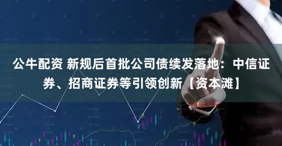 公牛配资 新规后首批公司债续发落地：中信证券、招商证券等引领创新【资本滩】