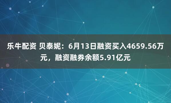 乐牛配资 贝泰妮：6月13日融资买入4659.56万元，融资融券余额5.91亿元