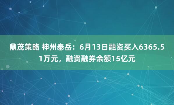 鼎茂策略 神州泰岳：6月13日融资买入6365.51万元，融资融券余额15亿元