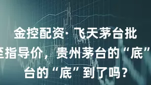 金控配资· 飞天茅台批发价跌至指导价，贵州茅台的“底”到了吗？