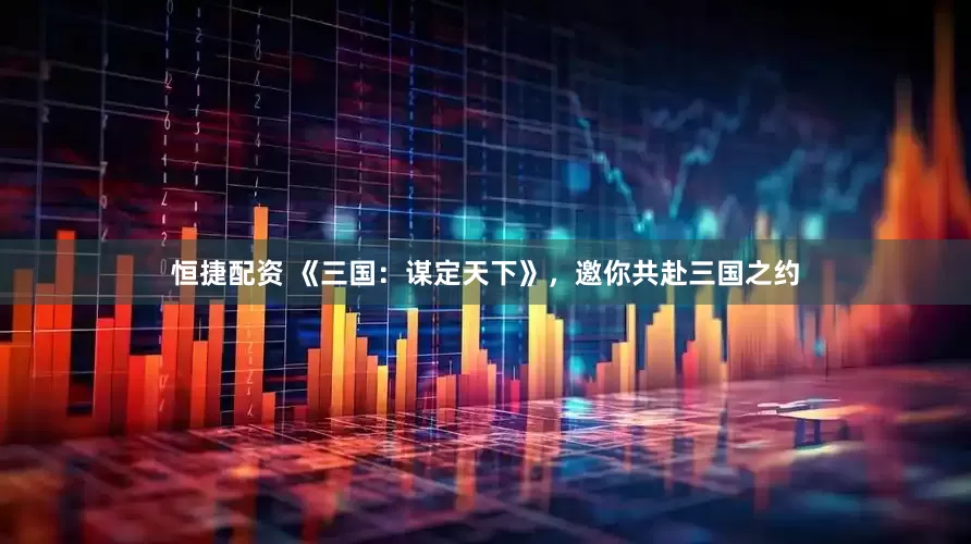 恒捷配资 《三国：谋定天下》，邀你共赴三国之约