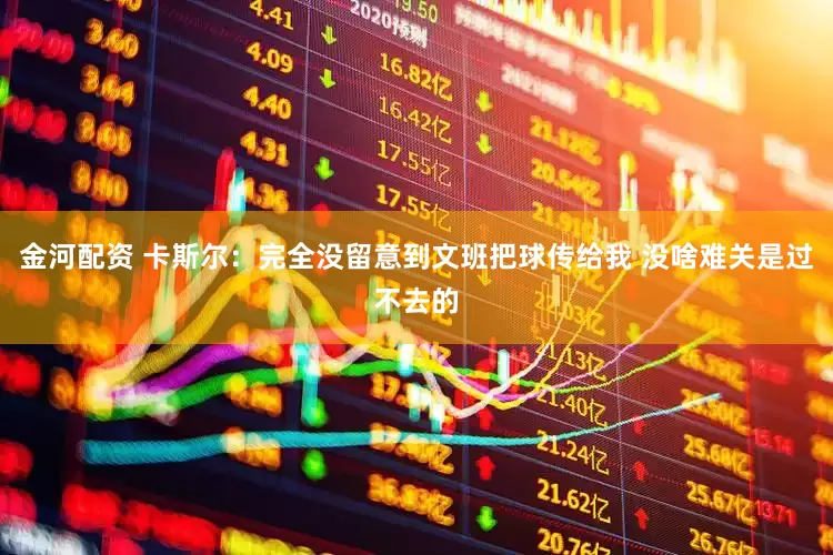 金河配资 卡斯尔：完全没留意到文班把球传给我 没啥难关是过不去的