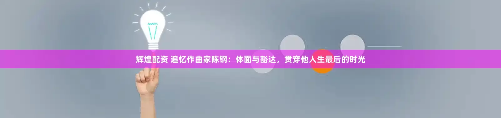 辉煌配资 追忆作曲家陈钢：体面与豁达，贯穿他人生最后的时光